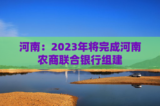 河南：2023年将完成河南农商联合银行组建