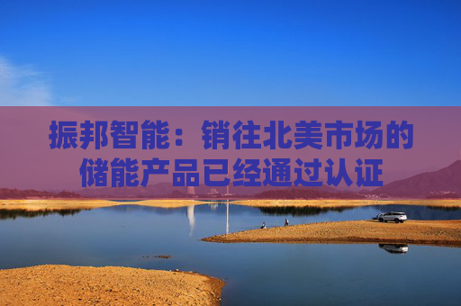 振邦智能：销往北美市场的储能产品已经通过认证