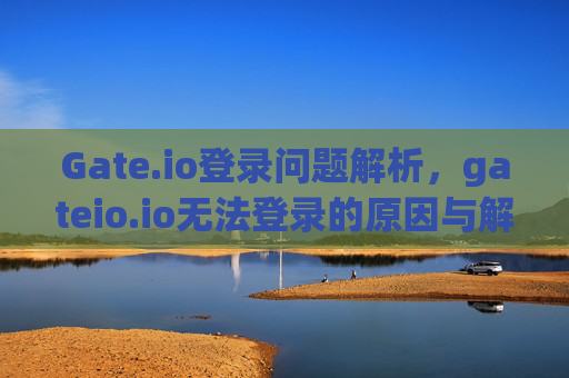 Gate.io登录问题解析，gateio.io无法登录的原因与解决方案 gate.io网gateio.io登录不上