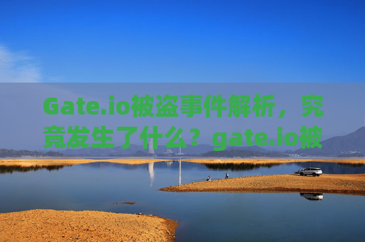 Gate.io被盗事件解析，究竟发生了什么？gate.io被盗怎么回事视频