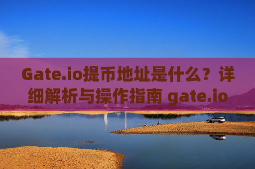 Gate.io提币地址是什么？详细解析与操作指南 gate.io提币地址是什么