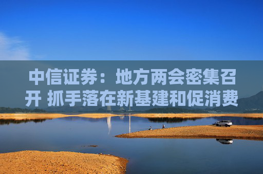中信证券：地方两会密集召开 抓手落在新基建和促消费