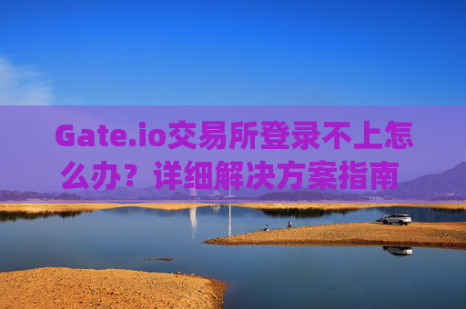 Gate.io交易所登录不上怎么办？详细解决方案指南 gate.io交易所登录不上怎么办