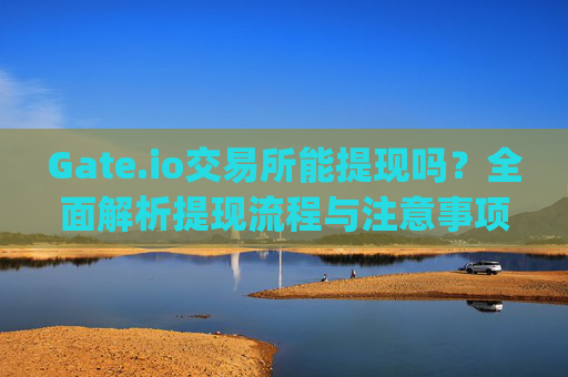 Gate.io交易所能提现吗？全面解析提现流程与注意事项 gate.io交易所能提现吗