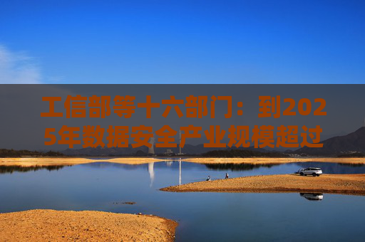 工信部等十六部门：到2025年数据安全产业规模超过1500亿元 年复合增长率超过30%