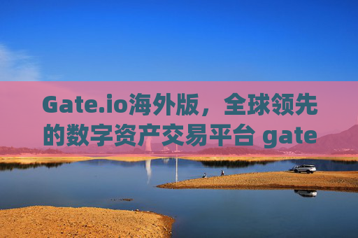 Gate.io海外版，全球领先的数字资产交易平台 gate.io海外gate.io网址