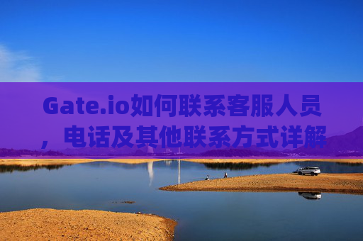 Gate.io如何联系客服人员，电话及其他联系方式详解 gate.io怎么联系客服人员电话