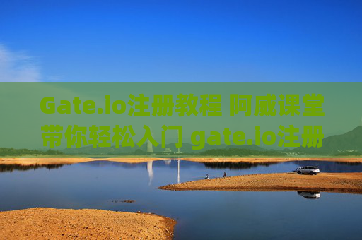 Gate.io注册教程 阿威课堂带你轻松入门 gate.io注册教程阿威课堂