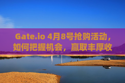 Gate.io 4月8号抢购活动，如何把握机会，赢取丰厚收益？gate.io4月8号抢购