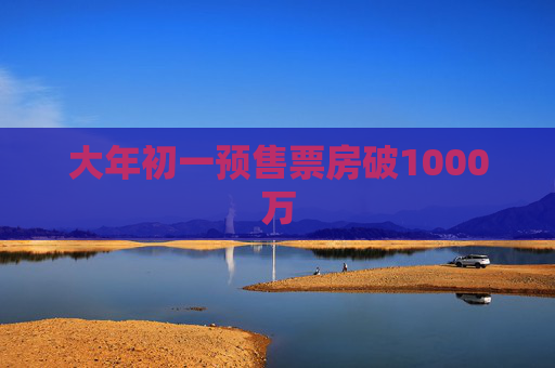 大年初一预售票房破1000万