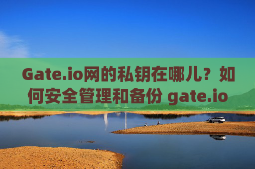 Gate.io网的私钥在哪儿？如何安全管理和备份 gate.io网的私钥在哪儿