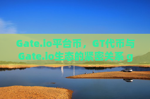 Gate.io平台币，GT代币与Gate.io生态的紧密关系 gate.io平台币叫什么关系