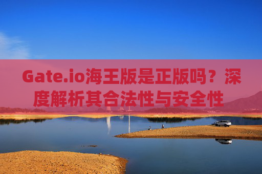 Gate.io海王版是正版吗？深度解析其合法性与安全性 gate.io海王版是正版吗