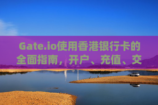 Gate.io使用香港银行卡的全面指南，开户、充值、交易与注意事项 gate.io使用香港银行卡