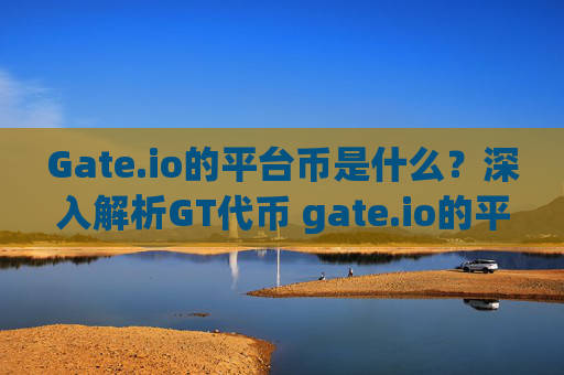 Gate.io的平台币是什么？深入解析GT代币 gate.io的平台币是哪个