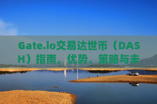 Gate.io交易达世币（DASH）指南，优势、策略与未来展望 gate.io交易达世币