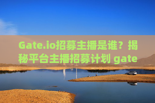 Gate.io招募主播是谁？揭秘平台主播招募计划 gate.io招募主播是谁呀
