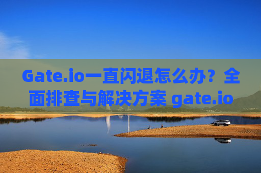 Gate.io一直闪退怎么办？全面排查与解决方案 gate.io一直闪退怎么办
