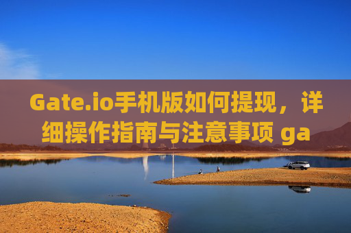 Gate.io手机版如何提现，详细操作指南与注意事项 gate.io手机版如何提现