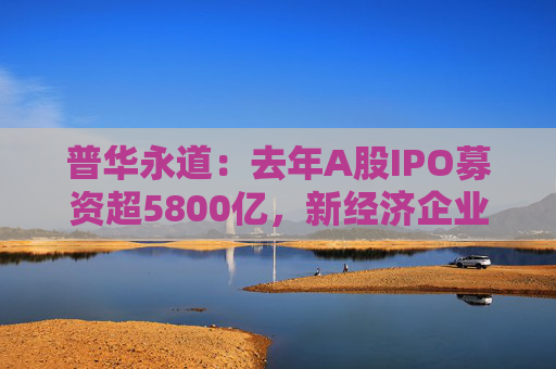 普华永道：去年A股IPO募资超5800亿，新经济企业受青睐