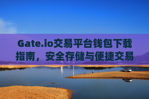 Gate.io交易平台钱包下载指南，安全存储与便捷交易 gate.io交易平台钱包下载