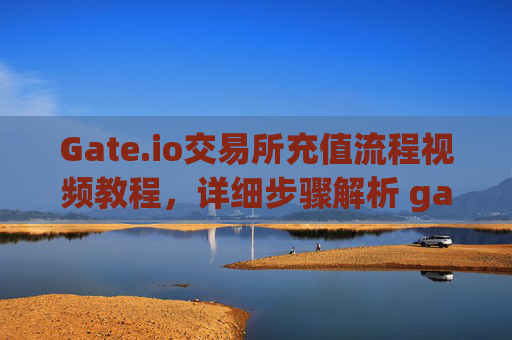 Gate.io交易所充值流程视频教程，详细步骤解析 gate.io交易所充值流程视频