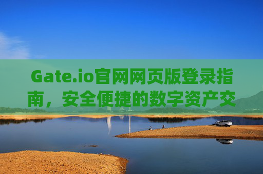 Gate.io官网网页版登录指南，安全便捷的数字资产交易平台 gate.io官网gate.io网页版登录