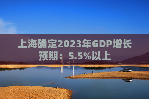 上海确定2023年GDP增长预期：5.5%以上