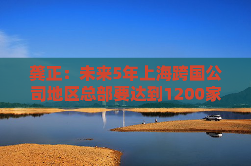 龚正：未来5年上海跨国公司地区总部要达到1200家