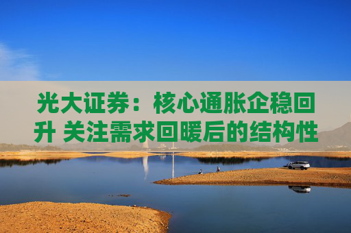 光大证券：核心通胀企稳回升 关注需求回暖后的结构性通胀