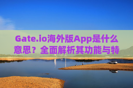 Gate.io海外版App是什么意思？全面解析其功能与特点 gate.io海外版app叫什么意思