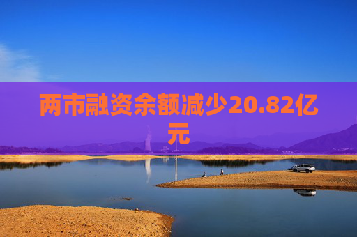 两市融资余额减少20.82亿元