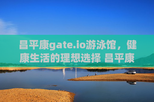 昌平康gate.io游泳馆，健康生活的理想选择 昌平康gate.io游泳馆