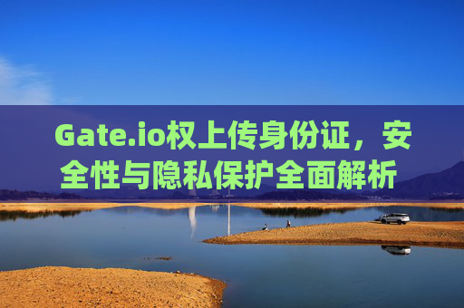 Gate.io权上传身份证，安全性与隐私保护全面解析 gate.io权上传身份证