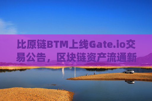 比原链BTM上线Gate.io交易公告，区块链资产流通新纪元 比原链BTM上线gate.io交易公告