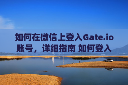 如何在微信上登入Gate.io账号，详细指南 如何登入gate.io账号微信