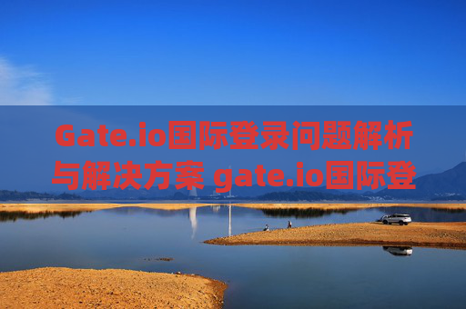 Gate.io国际登录问题解析与解决方案 gate.io国际登录不上去