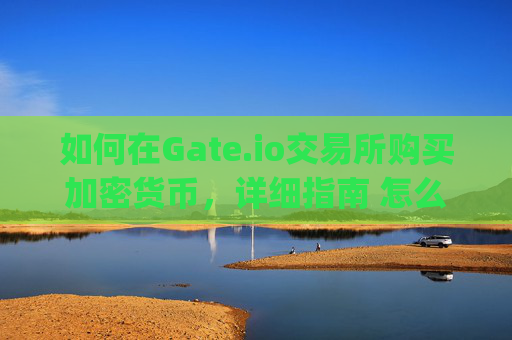 如何在Gate.io交易所购买加密货币，详细指南 怎么在gate.io交易所买币