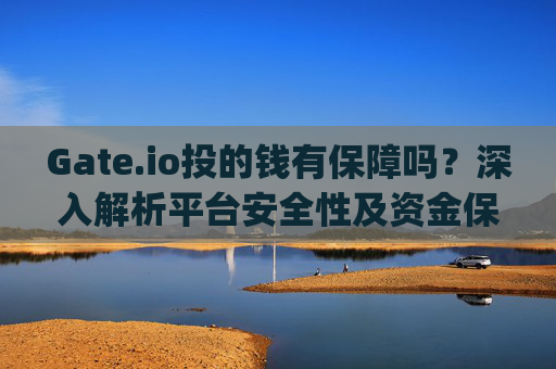Gate.io投的钱有保障吗？深入解析平台安全性及资金保障措施 gate.io投的钱有保障吗