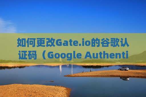 如何更改Gate.io的谷歌认证码（Google Authenticator）怎么改gate.io谷歌认证码