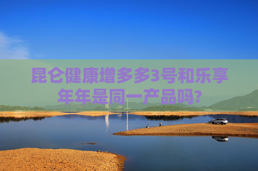 昆仑健康增多多3号和乐享年年是同一产品吗?