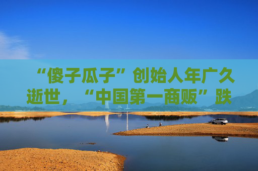 “傻子瓜子”创始人年广久逝世，“中国第一商贩”跌宕起伏的一生