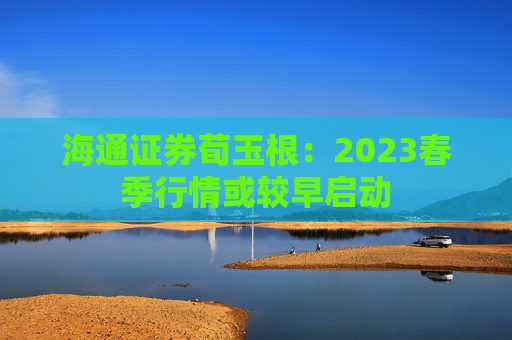 海通证券荀玉根：2023春季行情或较早启动