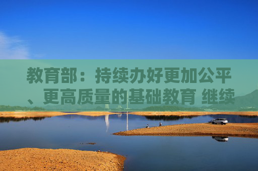 教育部：持续办好更加公平、更高质量的基础教育 继续把“双减”摆在突出位置来抓