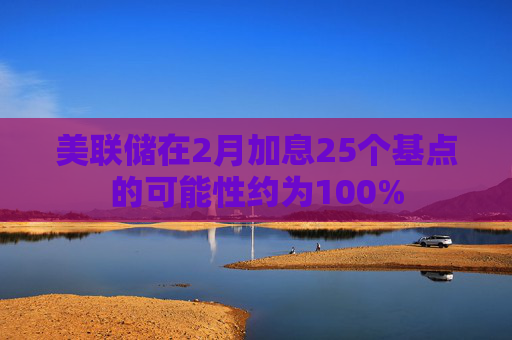 美联储在2月加息25个基点的可能性约为100%