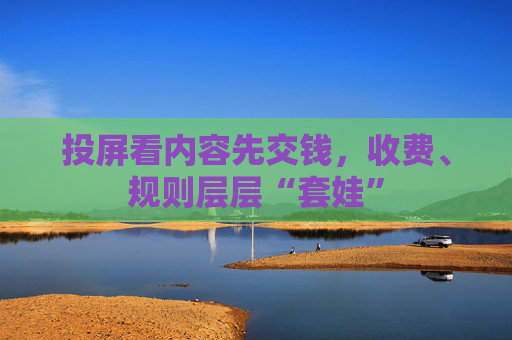 投屏看内容先交钱，收费、规则层层“套娃”