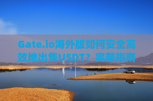 Gate.io海外版如何安全高效地出售USDT？完整指南 gate.io海外版卖usdt