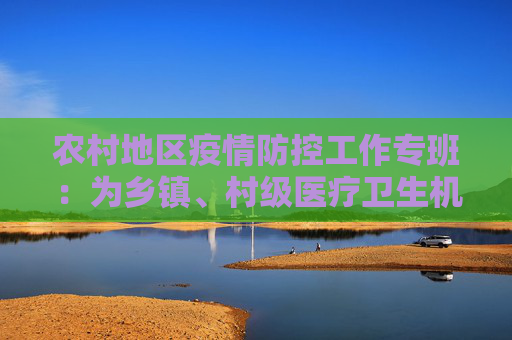 农村地区疫情防控工作专班：为乡镇、村级医疗卫生机构免费配备血氧仪制氧机