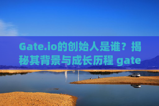 Gate.io的创始人是谁？揭秘其背景与成长历程 gate.io人是谁的儿子啊
