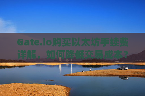 Gate.io购买以太坊手续费详解，如何降低交易成本？gate.io买以太坊手续费
